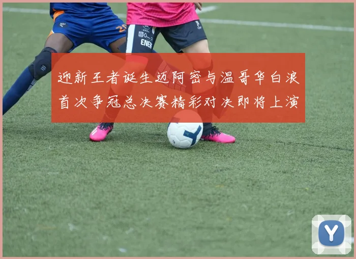 迎新王者诞生迈阿密与温哥华白浪首次争冠总决赛精彩对决即将上演