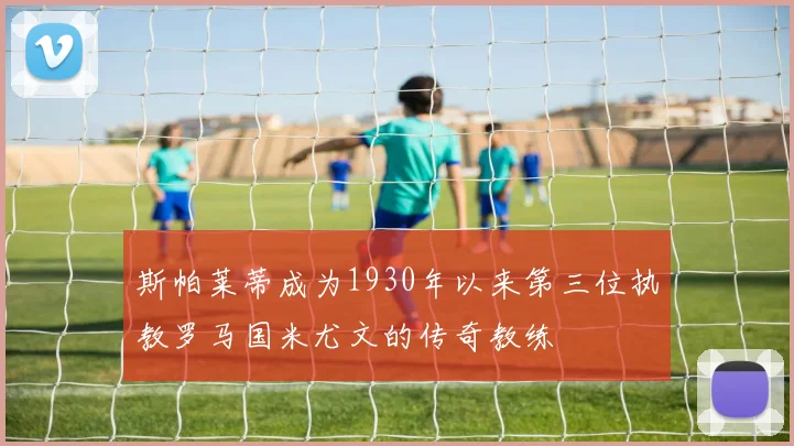 斯帕莱蒂成为1930年以来第三位执教罗马国米尤文的传奇教练