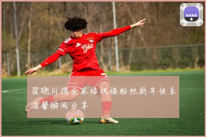 翟晓川携全家福祝福粉丝新年快乐温馨瞬间分享