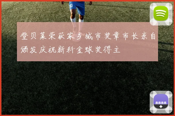 登贝莱荣获家乡城市奖章市长亲自颁发庆祝新科金球奖得主