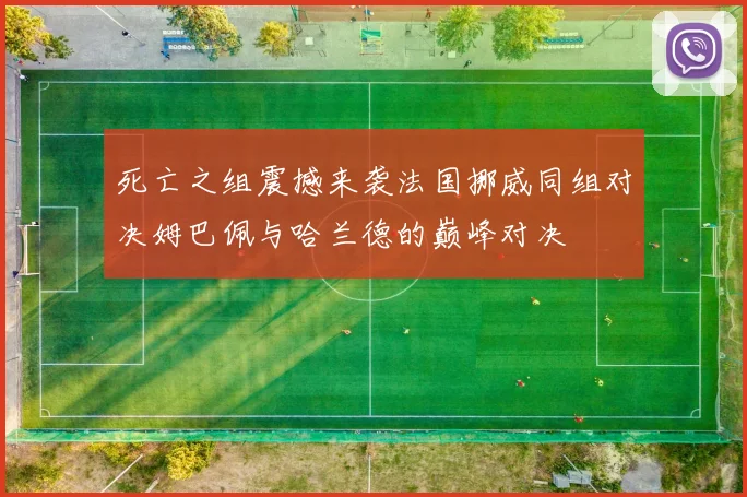 死亡之组震撼来袭法国挪威同组对决姆巴佩与哈兰德的巅峰对决