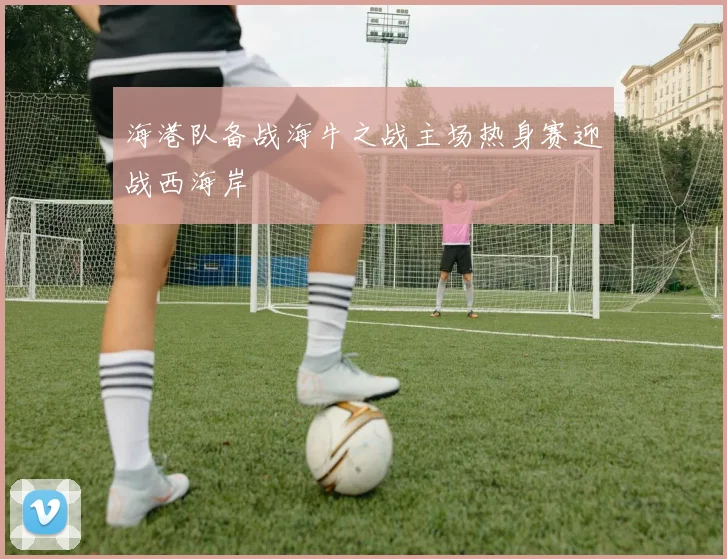 海港队备战海牛之战主场热身赛迎战西海岸
