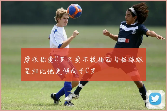摩根称爱C罗只要不提梅西与板球球星相比他更倾向于C罗