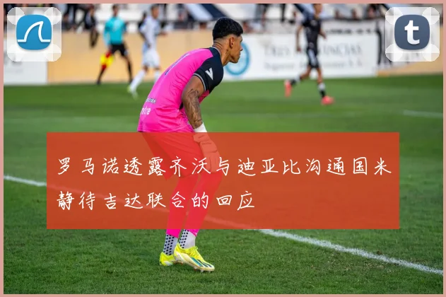 罗马诺透露齐沃与迪亚比沟通国米静待吉达联合的回应