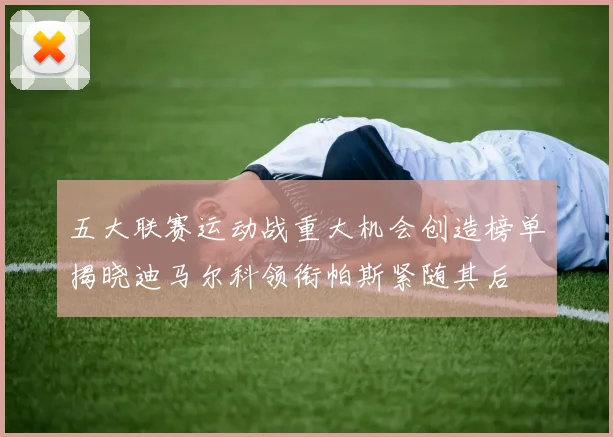 五大联赛运动战重大机会创造榜单揭晓迪马尔科领衔帕斯紧随其后