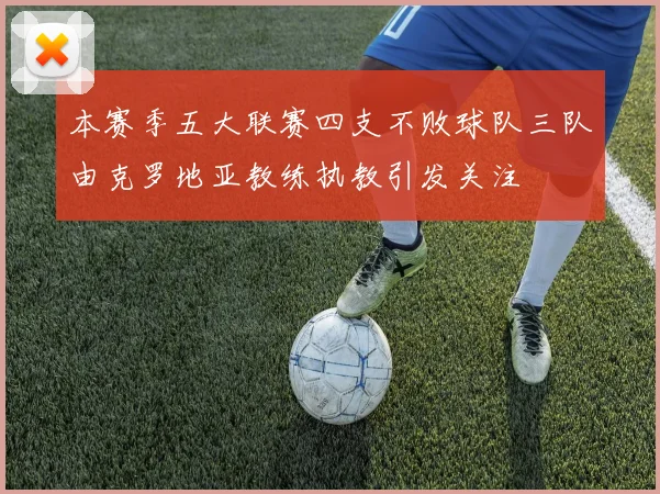 本赛季五大联赛四支不败球队三队由克罗地亚教练执教引发关注