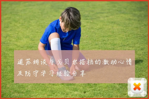 道苏姆谈与戈贝尔搭档的激动心情及防守学习经验分享