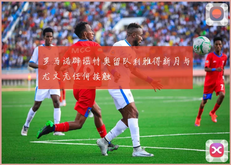 罗马诺辟谣特奥留队利雅得新月与尤文无任何接触