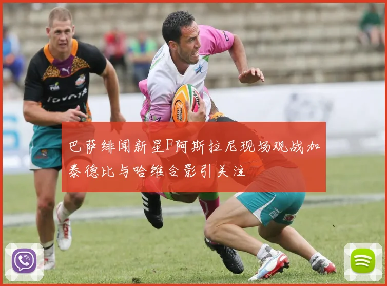 巴萨绯闻新星F阿斯拉尼现场观战加泰德比与哈维合影引关注