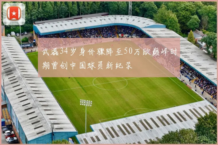 武磊34岁身价骤降至50万欧巅峰时期曾创中国球员新纪录