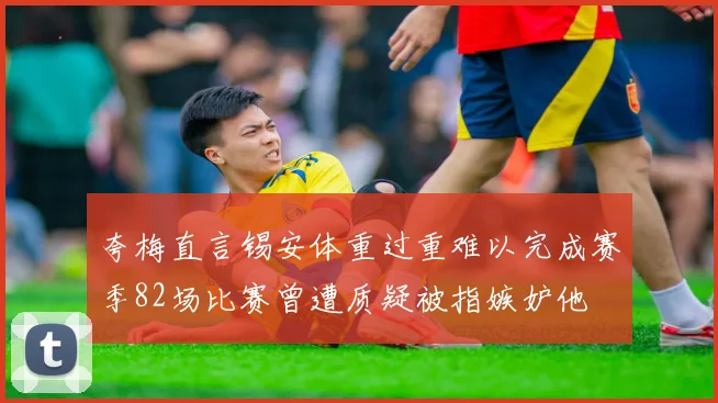 夸梅直言锡安体重过重难以完成赛季82场比赛曾遭质疑被指嫉妒他