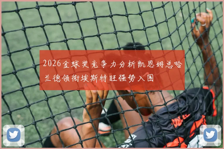 2026金球奖竞争力分析凯恩姆总哈兰德领衔埃斯特旺强势入围