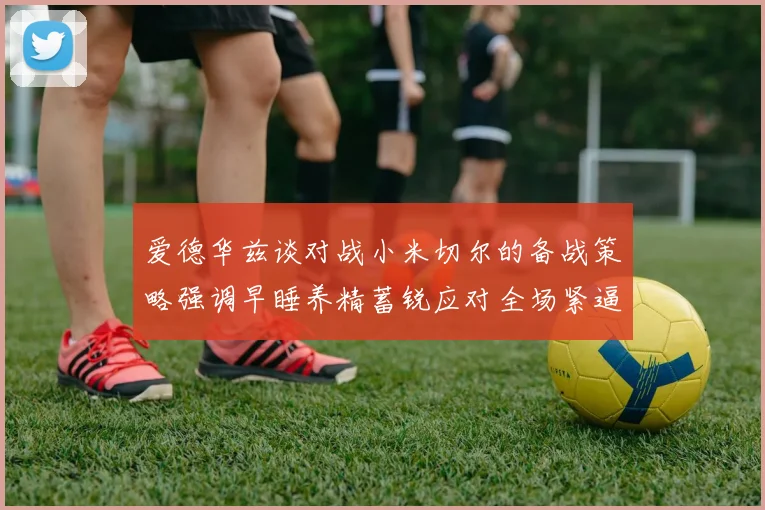 爱德华兹谈对战小米切尔的备战策略强调早睡养精蓄锐应对全场紧逼