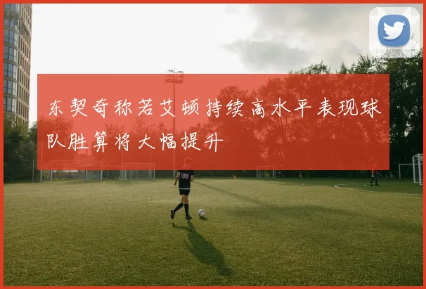 东契奇称若艾顿持续高水平表现球队胜算将大幅提升