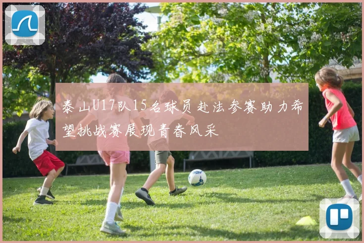 泰山U17队15名球员赴法参赛助力希望挑战赛展现青春风采