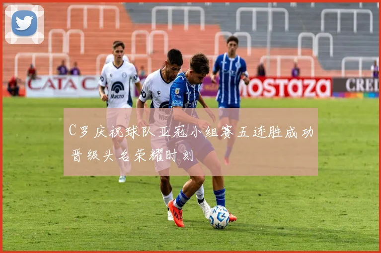 C罗庆祝球队亚冠小组赛五连胜成功晋级头名荣耀时刻