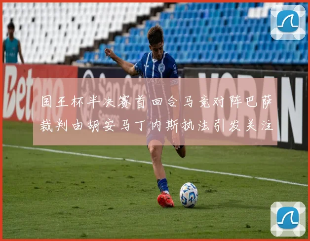 国王杯半决赛首回合马竞对阵巴萨裁判由胡安马丁内斯执法引发关注