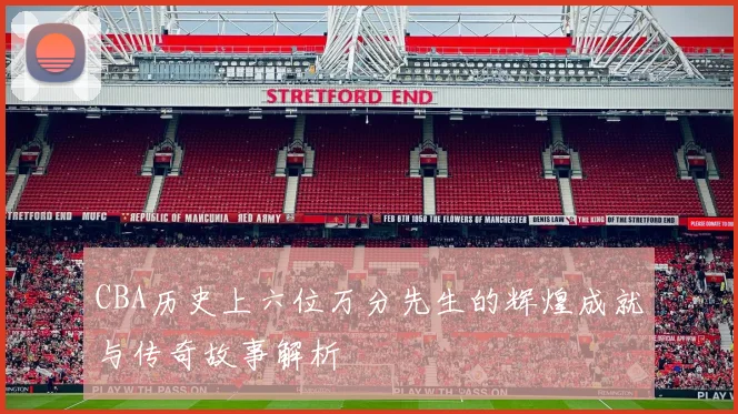CBA历史上六位万分先生的辉煌成就与传奇故事解析