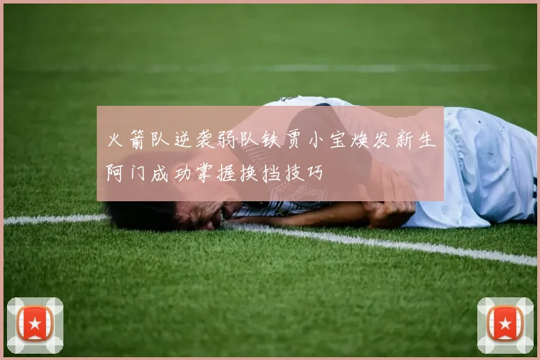 火箭队逆袭弱队铁贾小宝焕发新生阿门成功掌握换挡技巧