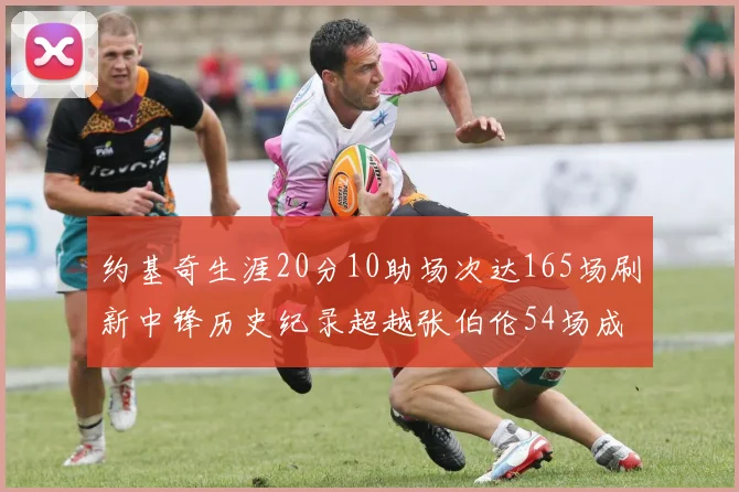 约基奇生涯20分10助场次达165场刷新中锋历史纪录超越张伯伦54场成第二
