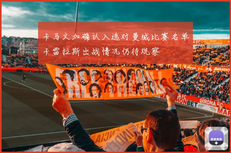 卡马文加确认入选对曼城比赛名单卡雷拉斯出战情况仍待观察
