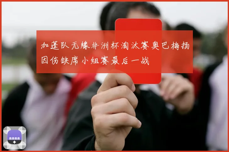 加蓬队无缘非洲杯淘汰赛奥巴梅扬因伤缺席小组赛最后一战