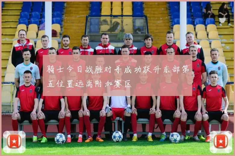 骑士今日战胜对手成功跃升东部第五位置远离附加赛区