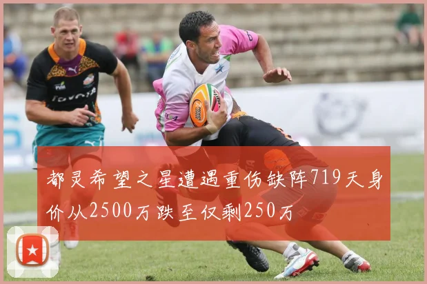 都灵希望之星遭遇重伤缺阵719天身价从2500万跌至仅剩250万