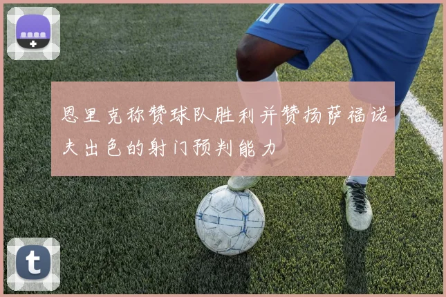 恩里克称赞球队胜利并赞扬萨福诺夫出色的射门预判能力