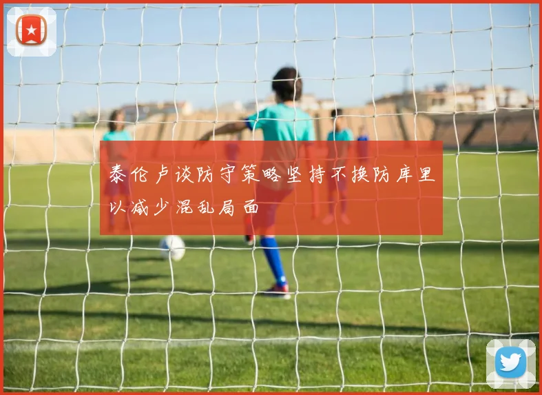 泰伦卢谈防守策略坚持不换防库里以减少混乱局面