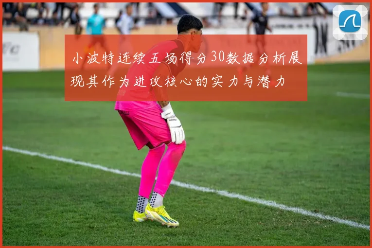小波特连续五场得分30数据分析展现其作为进攻核心的实力与潜力