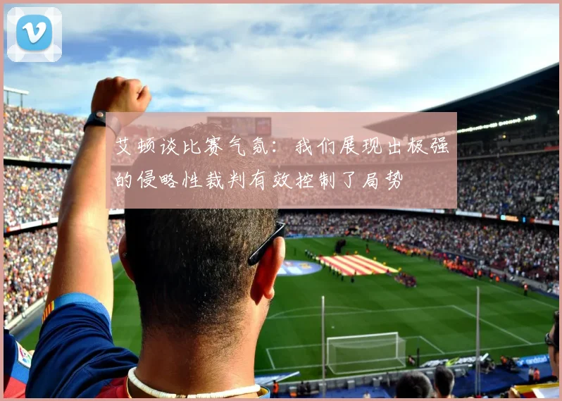 艾顿谈比赛气氛：我们展现出极强的侵略性裁判有效控制了局势