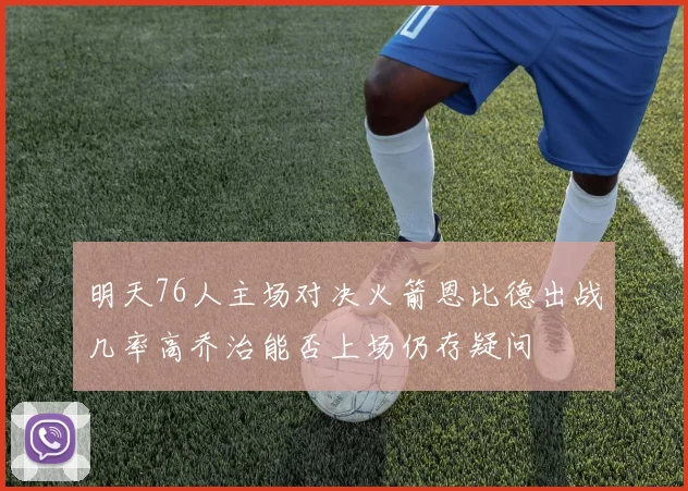明天76人主场对决火箭恩比德出战几率高乔治能否上场仍存疑问