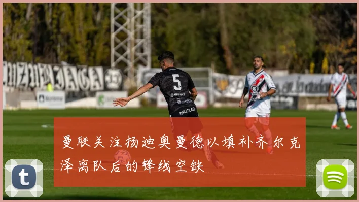 曼联关注扬迪奥曼德以填补齐尔克泽离队后的锋线空缺