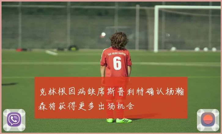 克林根因病缺席斯普利特确认杨瀚森将获得更多出场机会