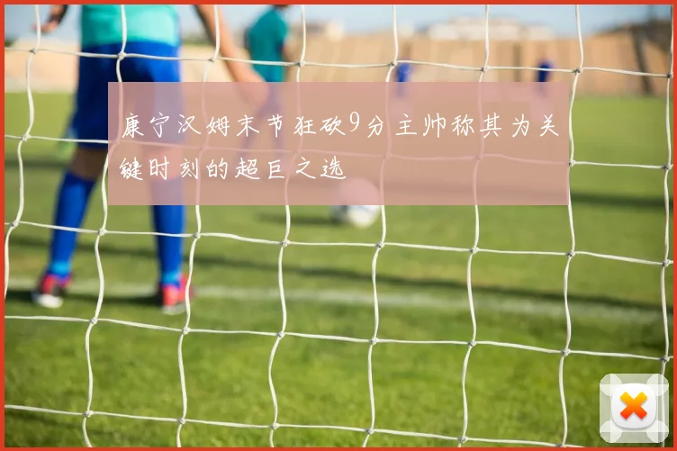 康宁汉姆末节狂砍9分主帅称其为关键时刻的超巨之选