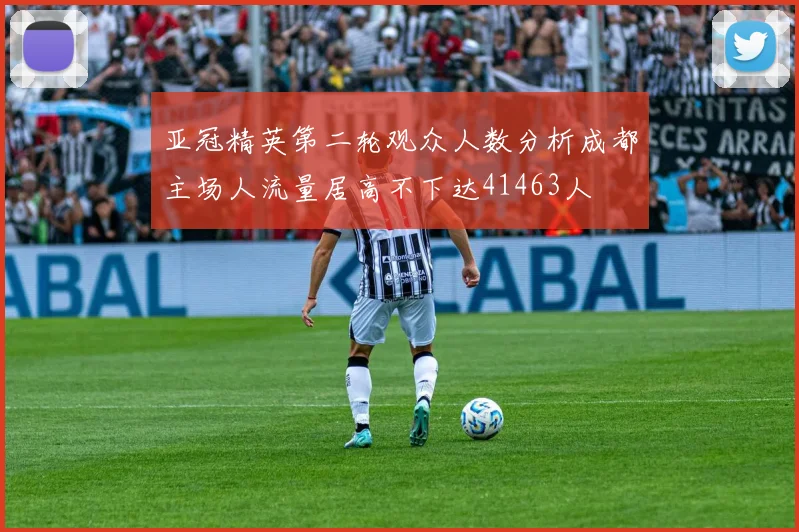 亚冠精英第二轮观众人数分析成都主场人流量居高不下达41463人