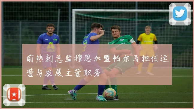 前热刺总监穆恩加盟帕尔马担任运营与发展主管职务
