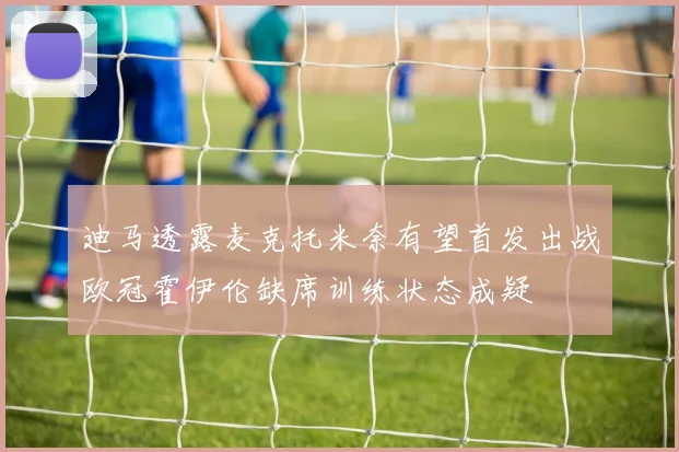 迪马透露麦克托米奈有望首发出战欧冠霍伊伦缺席训练状态成疑