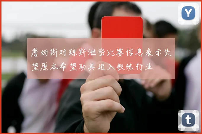 詹姆斯对琼斯泄密比赛信息表示失望原本希望助其进入教练行业