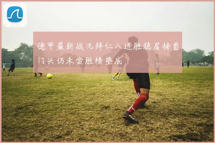 德甲最新战况拜仁八连胜稳居榜首门兴仍未尝胜绩垫底