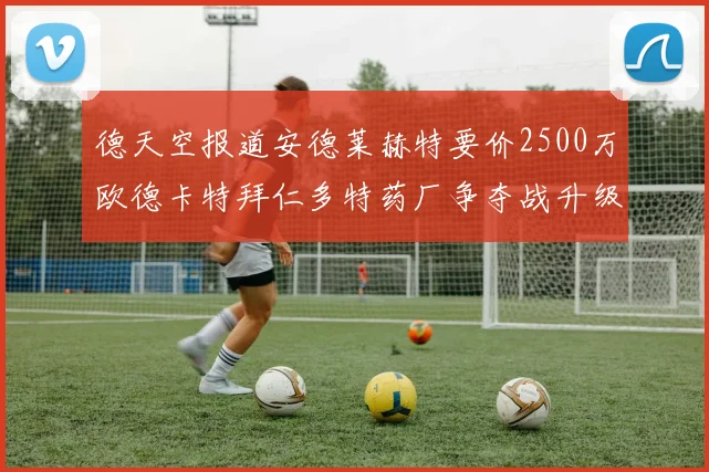 德天空报道安德莱赫特要价2500万欧德卡特拜仁多特药厂争夺战升级