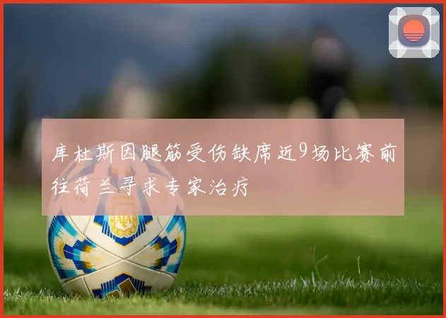 库杜斯因腿筋受伤缺席近9场比赛前往荷兰寻求专家治疗
