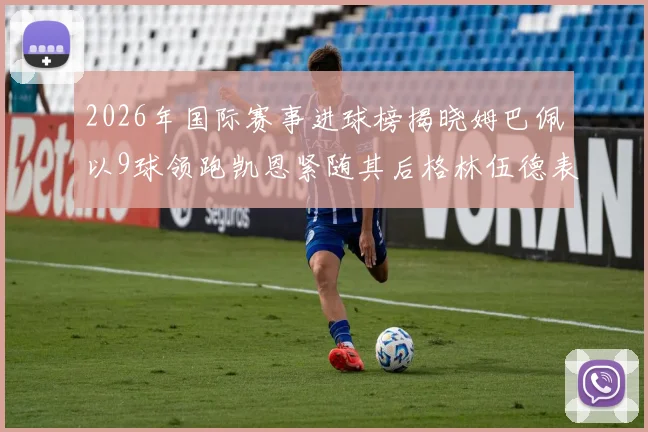 2026年国际赛事进球榜揭晓姆巴佩以9球领跑凯恩紧随其后格林伍德表现出色