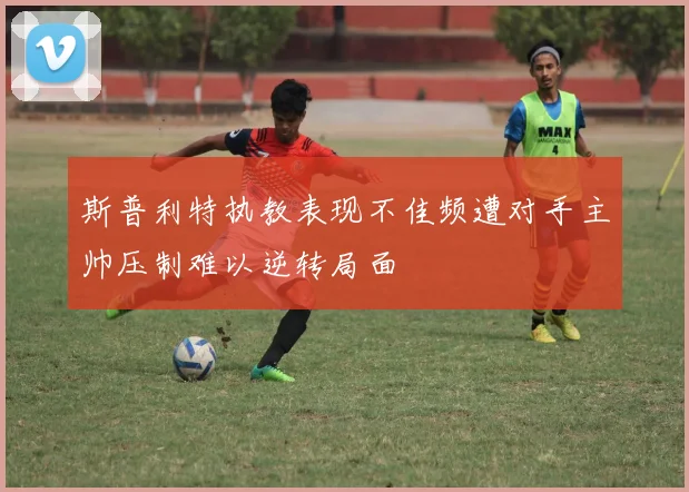 斯普利特执教表现不佳频遭对手主帅压制难以逆转局面