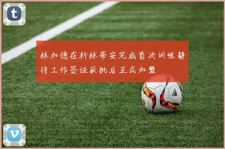 林加德在科林蒂安完成首次训练静待工作签证获批后正式加盟