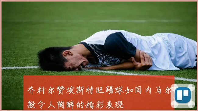 乔科尔赞埃斯特旺踢球如同内马尔般令人陶醉的精彩表现