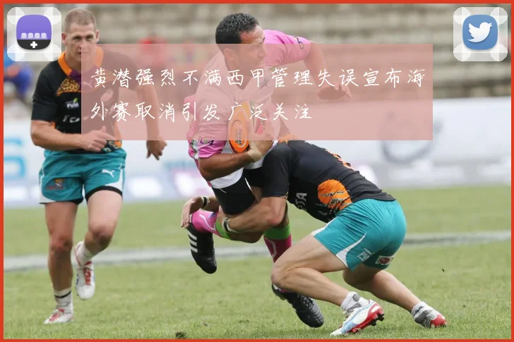 黄潜强烈不满西甲管理失误宣布海外赛取消引发广泛关注