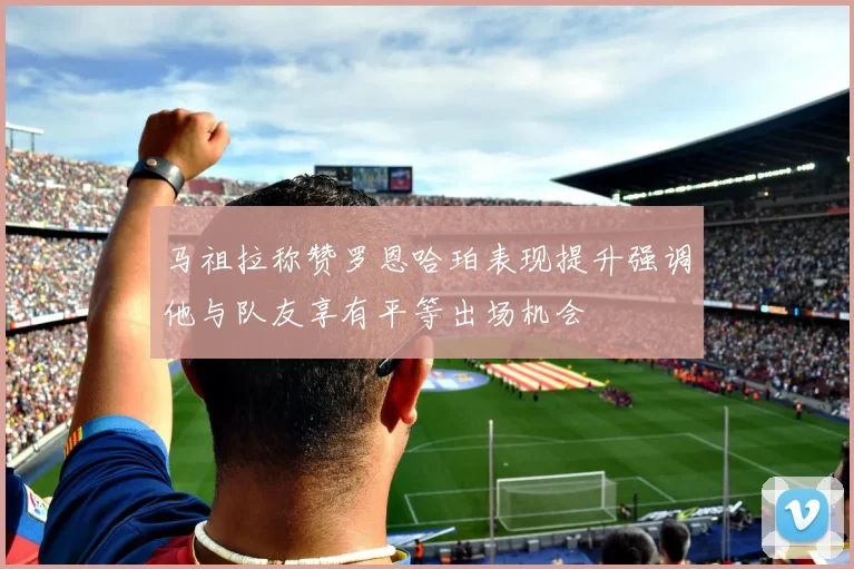 马祖拉称赞罗恩哈珀表现提升强调他与队友享有平等出场机会
