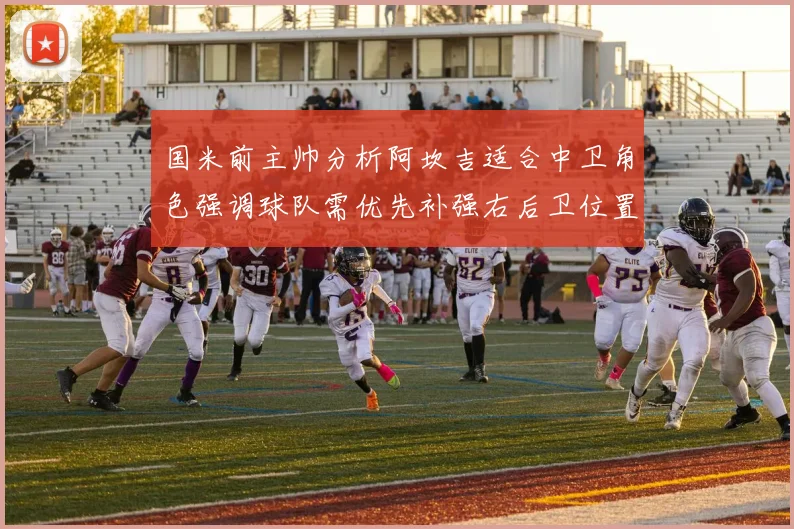 国米前主帅分析阿坎吉适合中卫角色强调球队需优先补强右后卫位置